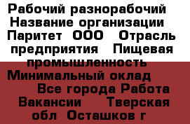 Рабочий-разнорабочий › Название организации ­ Паритет, ООО › Отрасль предприятия ­ Пищевая промышленность › Минимальный оклад ­ 34 000 - Все города Работа » Вакансии   . Тверская обл.,Осташков г.